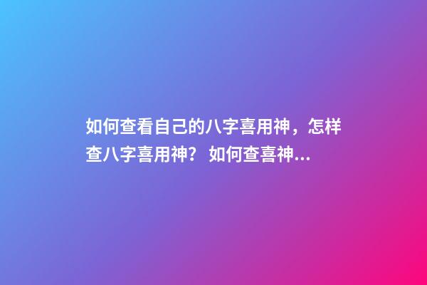 如何查看自己的八字喜用神，怎样查八字喜用神？ 如何查喜神和用神，怎么看八字的喜用神？-第1张-观点-玄机派